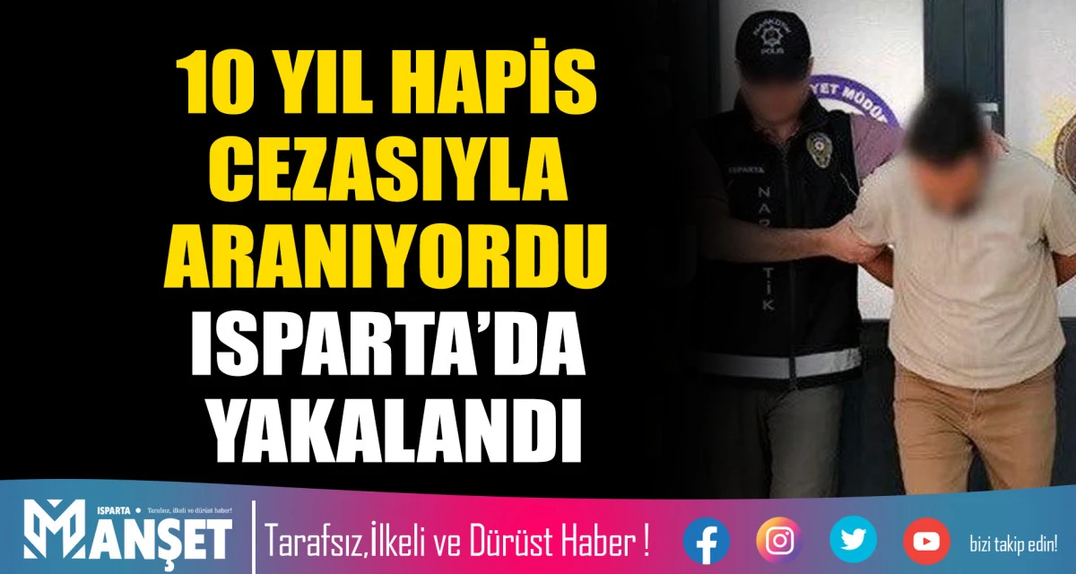 10 YIL HAPİS CEZASIYLA ARANIYORDU: ISPARTA&rsquo;DA YAKALANDI