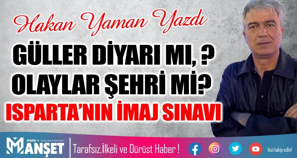 G&Uuml;LLER DİYARI MI, ? OLAYLAR ŞEHRİ Mİ? ISPARTA&rsquo;NIN İMAJ SINAVI