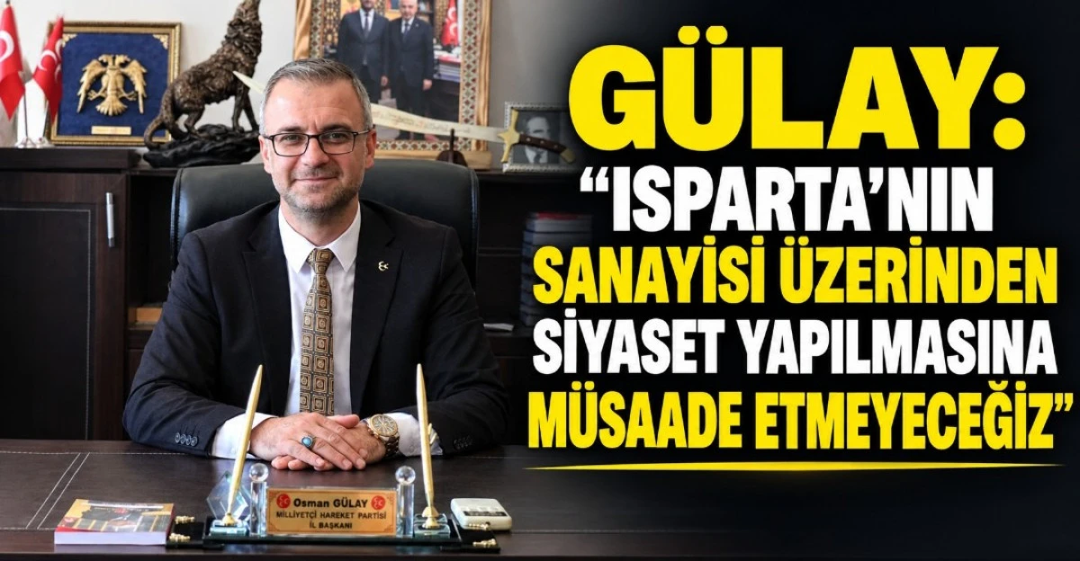 GU&Uuml;LAY İSPARTA'NİN SANAYİSİ &Uuml;ZERİNDEN SİYASET YAPMASINA M&Uuml;SADE ETMEYECEĞİZ