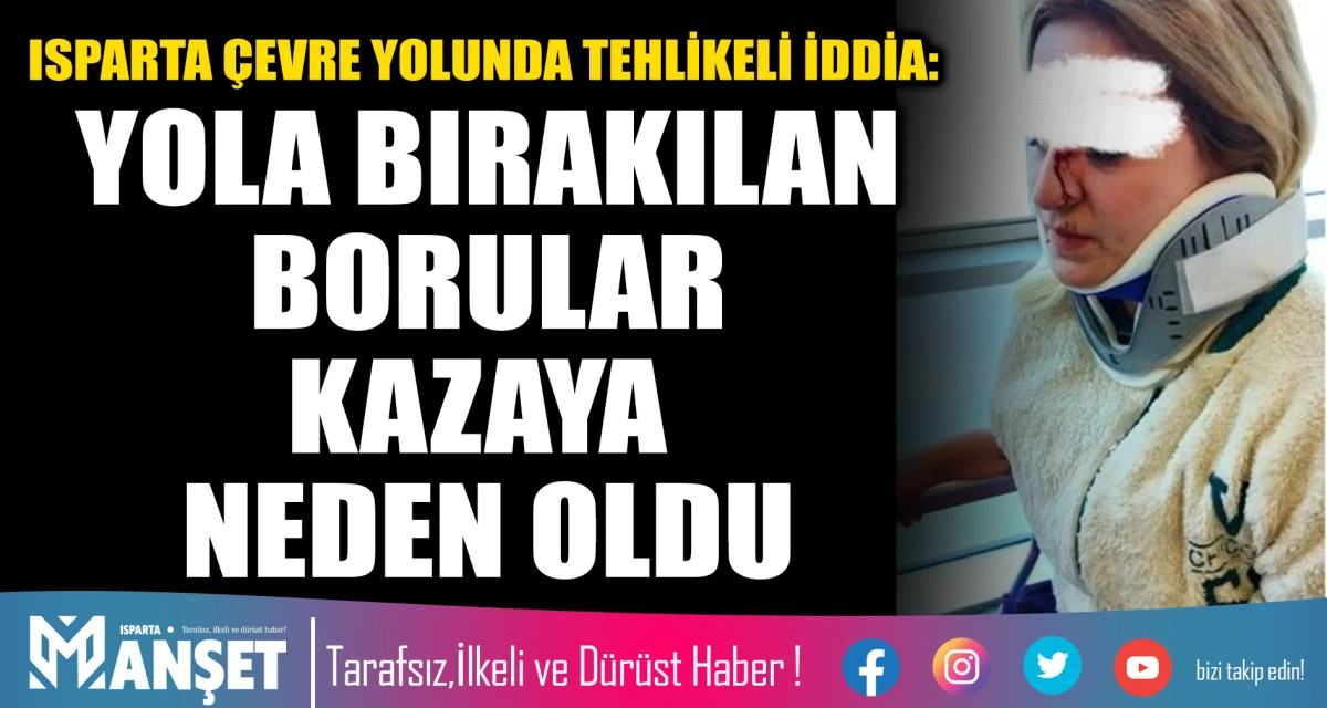 ISPARTA &Ccedil;EVRE YOLUNDA TEHLİKELİ İDDİA: YOLA BIRAKILAN BORULAR KAZAYA NEDEN OLDU