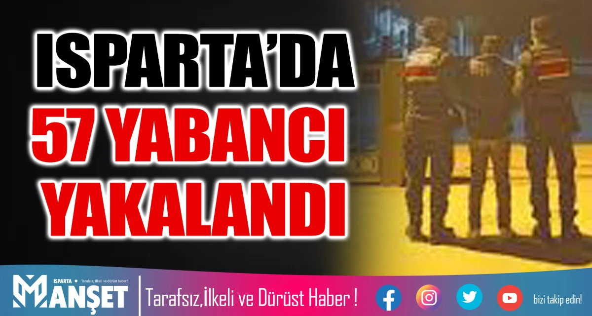 ISPARTA&rsquo;DA D&Uuml;ZENSİZ G&Ouml;&Ccedil; OPERASYONU:  ISPARTA&rsquo;DA 57 YABANCI YAKALANDI