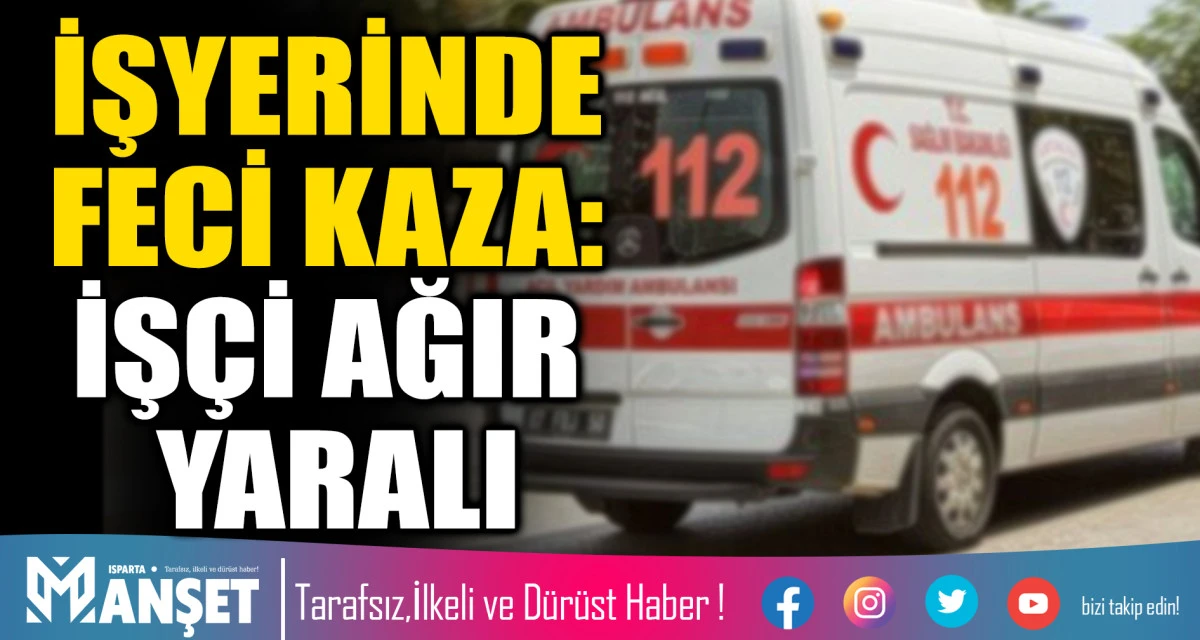 Isparta&rsquo;da İş Kazası: Bir İş&ccedil;i Ağır Yaralandı