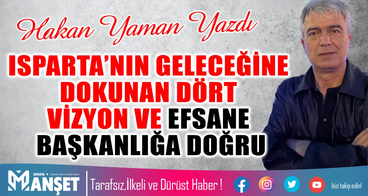 ISPARTA&rsquo;NIN GELECEĞİNE DOKUNAN D&Ouml;RT VİZYON VE EFSANE BAŞKANLIĞA DOĞRU