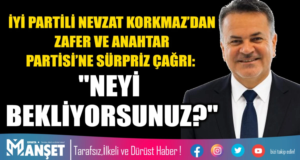 İYİ PARTİLİ NEVZAT KORKMAZ&rsquo;DAN ZAFER VE ANAHTAR PARTİSİ&rsquo;NE S&Uuml;RPRİZ &Ccedil;AĞRI: "NEYİ BEKLİYORSUNUZ?"