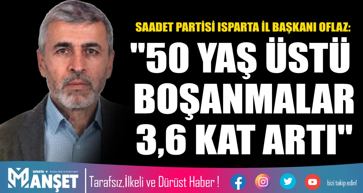 SAADET PARTİSİ ISPARTA İL BAŞKANI OFLAZ: "50 YAŞ &Uuml;ST&Uuml; BOŞANMALAR 3,6 KAT ARTI"