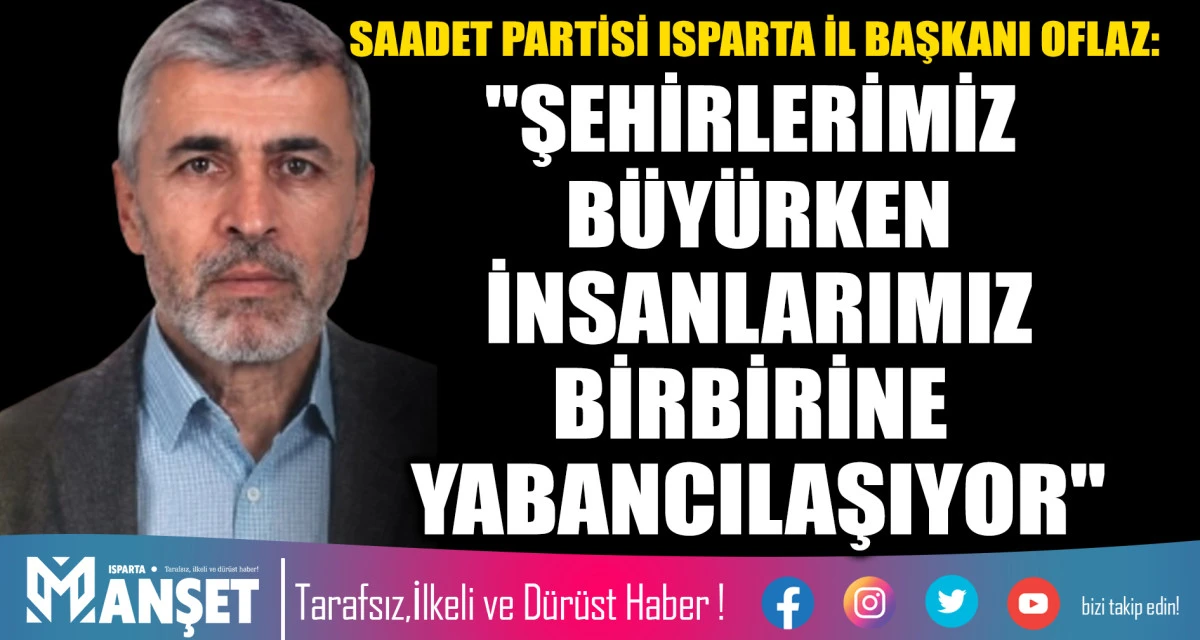 SAADET PARTİSİ ISPARTA İL BAŞKANI OFLAZ: "ŞEHİRLERİMİZ B&Uuml;Y&Uuml;RKEN İNSANLARIMIZ BİRBİRİNE YABANCILAŞIYOR"
