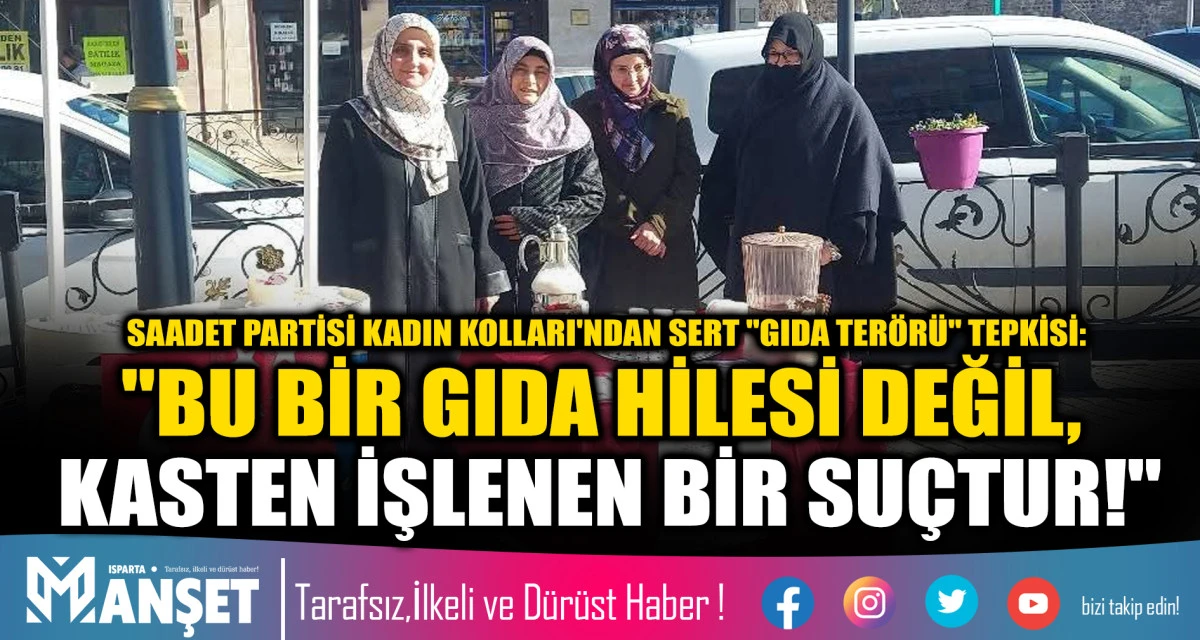 SAADET PARTİSİ KADIN KOLLARI'NDAN SERT "GIDA TER&Ouml;R&Uuml;" TEPKİSİ: "BU BİR GIDA HİLESİ DEĞİL, KASTEN İŞLENEN BİR SU&Ccedil;TUR!"