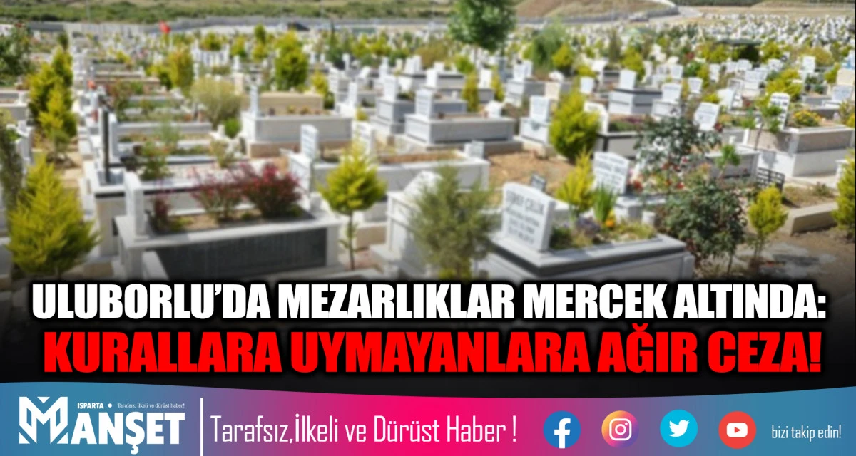 ULUBORLU&rsquo;DA MEZARLIKLAR MERCEK ALTINDA: KURALLARA UYMAYANLARA AĞIR CEZA!
