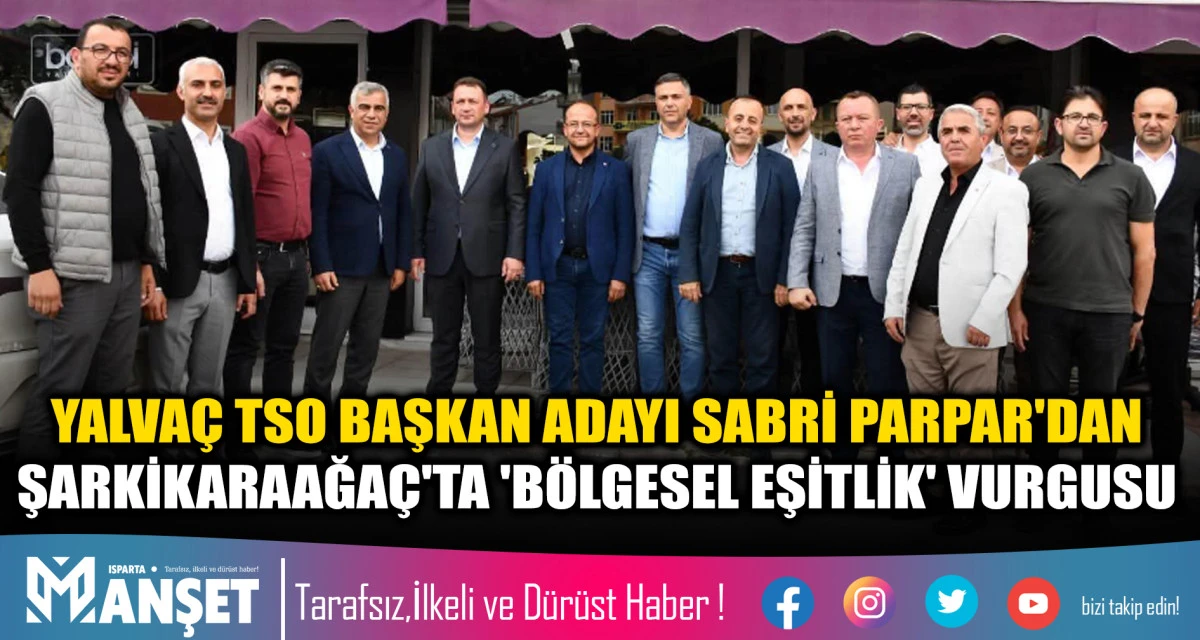 YALVA&Ccedil; TSO BAŞKAN ADAYI SABRİ PARPAR'DAN ŞARKİKARAAĞA&Ccedil;'TA 'B&Ouml;LGESEL EŞİTLİK' VURGUSU